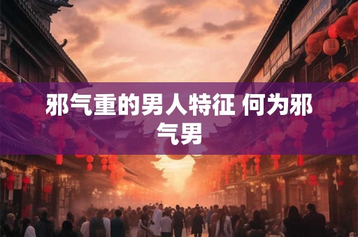邪气重的男人特征 何为邪气男 邪气重的男人特征 何为邪气男