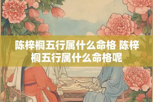 陈梓桐五行属什么命格 陈梓桐五行属什么命格呢 陈梓桐五行属什么命格 陈梓桐五行属什么命格呢