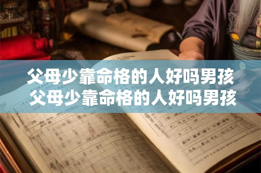 父母少靠命格的人好吗男孩 父母少靠命格的人好吗男孩怎么办 父母少靠命格的人好吗男孩 父母少靠命格的人好吗男孩怎么办