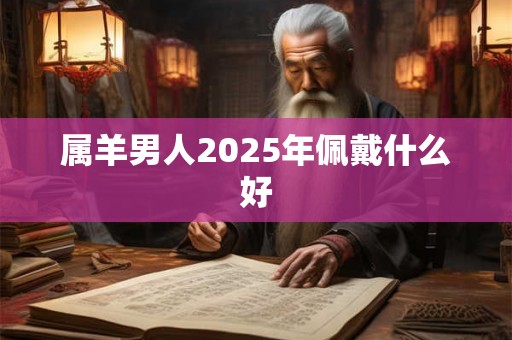 属羊男人2025年佩戴什么好 属羊男人2025年佩戴什么好