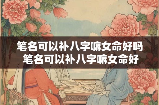 笔名可以补八字嘛女命好吗 笔名可以补八字嘛女命好吗怎么取
