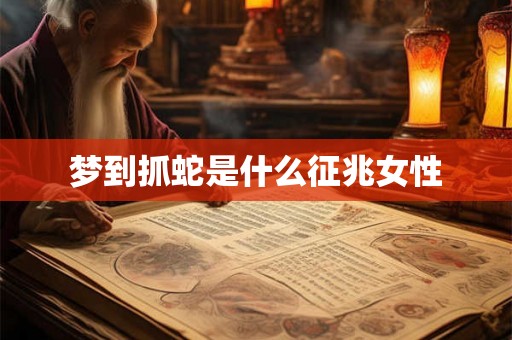 梦到抓蛇是什么征兆女性 梦到抓蛇是什么征兆女性