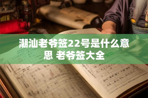 潮汕老爷签22号是什么意思 老爷签大全 潮汕老爷签22号是什么意思 老爷签大全