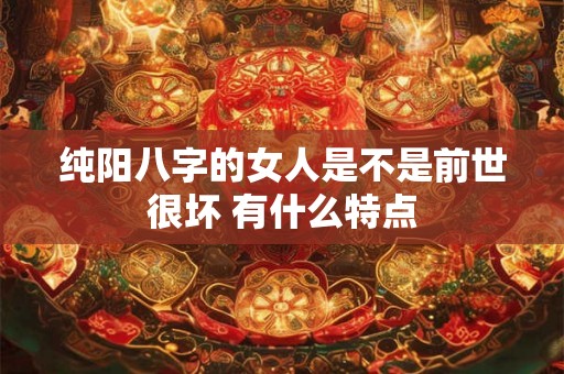 纯阳八字的女人是不是前世很坏 有什么特点