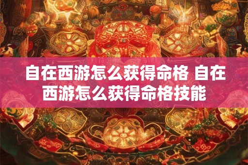 自在西游怎么获得命格 自在西游怎么获得命格技能