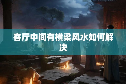 客厅中间有横梁风水如何解决