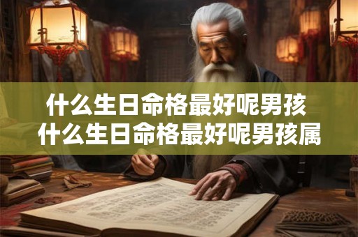 什么生日命格最好呢男孩 什么生日命格最好呢男孩属虎 什么生日命格最好呢男孩 什么生日命格最好呢男孩属虎