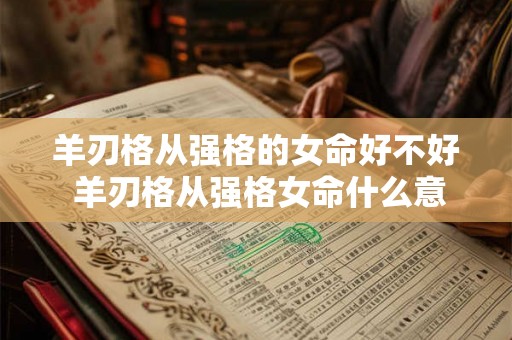 羊刃格从强格的女命好不好 羊刃格从强格女命什么意思 羊刃格从强格的女命好不好 羊刃格从强格女命什么意思
