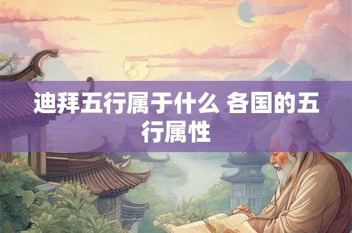 迪拜五行属于什么 各国的五行属性 迪拜五行属于什么 各国的五行属性