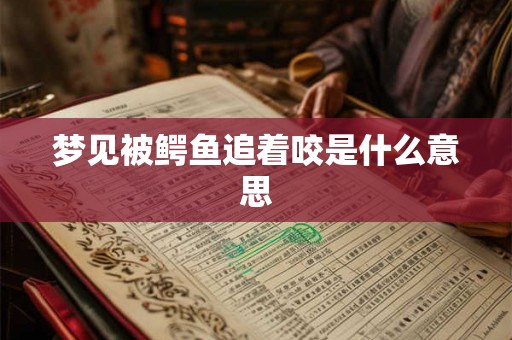 梦见被鳄鱼追着咬是什么意思 梦见被鳄鱼追着咬是什么意思