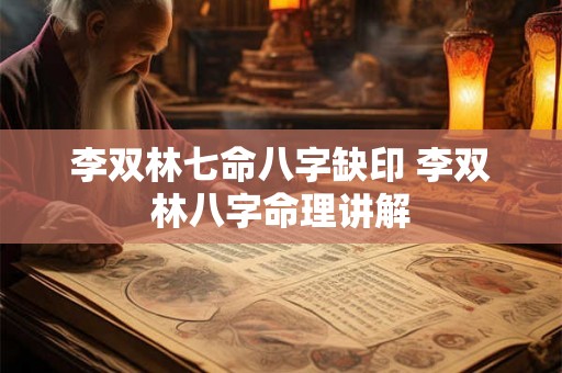 李双林七命八字缺印 李双林八字命理讲解