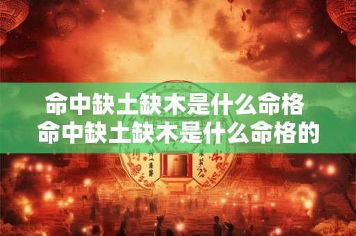 命中缺土缺木是什么命格 命中缺土缺木是什么命格的人 命中缺土缺木是什么命格 命中缺土缺木是什么命格的人