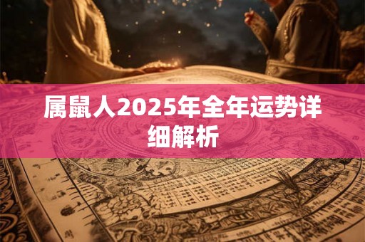 属鼠人2025年全年运势详细解析 属鼠人2025年全年运势详细解析