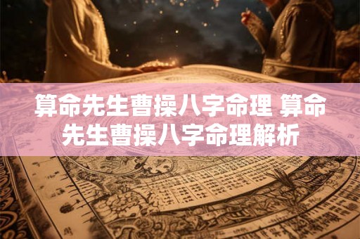 算命先生曹操八字命理 算命先生曹操八字命理解析 算命先生曹操八字命理 算命先生曹操八字命理解析