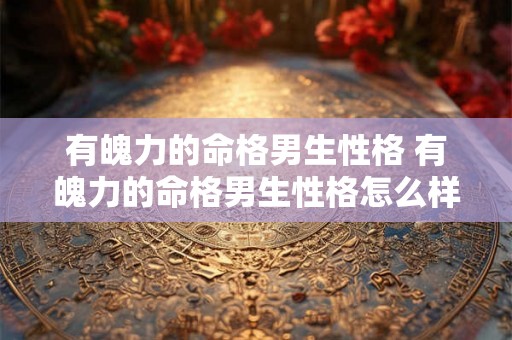 有魄力的命格男生性格 有魄力的命格男生性格怎么样 