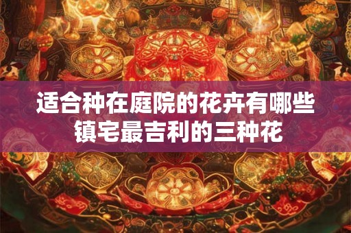 适合种在庭院的花卉有哪些 镇宅最吉利的三种花 适合种在庭院的花卉有哪些 镇宅最吉利的三种花