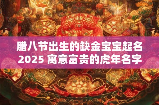 腊八节出生的缺金宝宝起名2025 寓意富贵的虎年名字 腊八节出生的缺金宝宝起名2025 寓意富贵的虎年名字