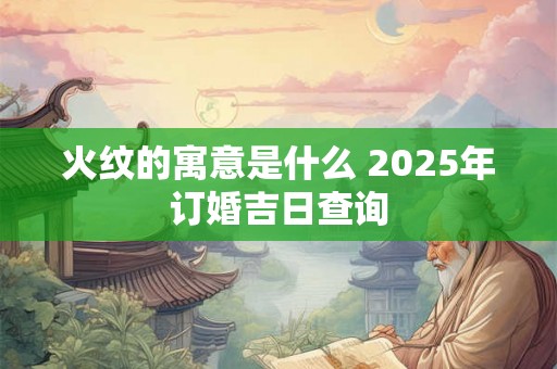 火纹的寓意是什么 2025年订婚吉日查询 火纹的寓意是什么 2025年订婚吉日查询