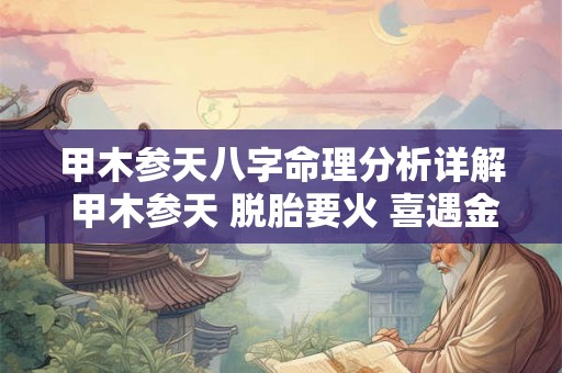 甲木参天八字命理分析详解 甲木参天 脱胎要火 喜遇金克 方能成器