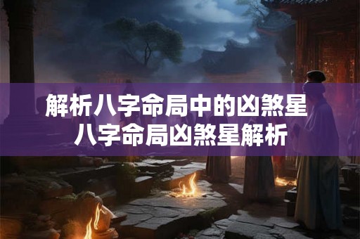 解析八字命局中的凶煞星 八字命局凶煞星解析 解析八字命局中的凶煞星 八字命局凶煞星解析