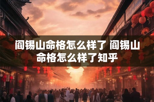 阎锡山命格怎么样了 阎锡山命格怎么样了知乎 阎锡山命格怎么样了 阎锡山命格怎么样了知乎