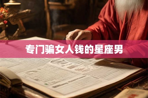 专门骗女人钱的星座男 专门骗女人钱的星座男