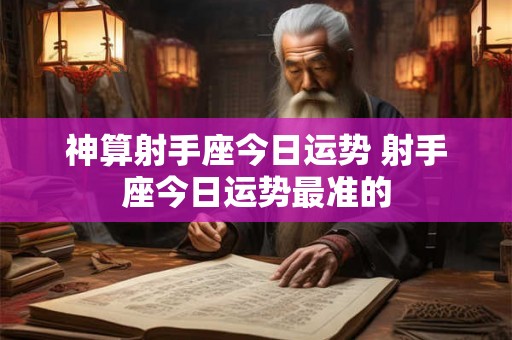 神算射手座今日运势 射手座今日运势最准的 神算射手座今日运势 射手座今日运势最准的