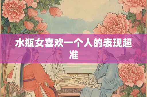 水瓶女喜欢一个人的表现超准 水瓶女喜欢一个人的表现超准