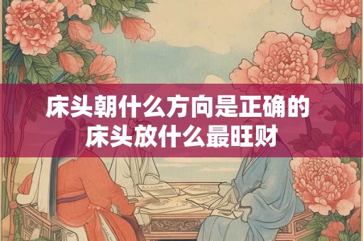 床头朝什么方向是正确的 床头放什么最旺财 床头朝什么方向是正确的 床头放什么最旺财