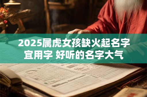 2025属虎女孩缺火起名字宜用字 好听的名字大气 2025属虎女孩缺火起名字宜用字 好听的名字大气