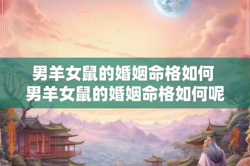 男羊女鼠的婚姻命格如何 男羊女鼠的婚姻命格如何呢 男羊女鼠的婚姻命格如何 男羊女鼠的婚姻命格如何呢