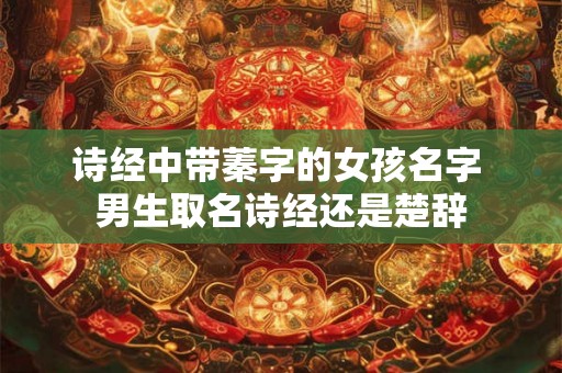 诗经中带蓁字的女孩名字 男生取名诗经还是楚辞