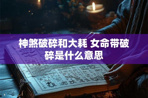 神煞破碎和大耗 女命带破碎是什么意思