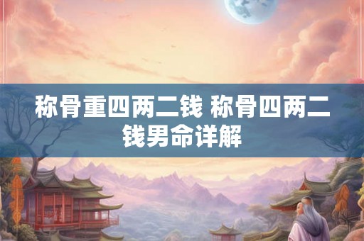 称骨重四两二钱 称骨四两二钱男命详解 称骨重四两二钱 称骨四两二钱男命详解
