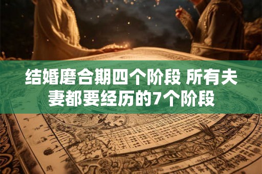 结婚磨合期四个阶段 所有夫妻都要经历的7个阶段 结婚磨合期四个阶段 所有夫妻都要经历的7个阶段