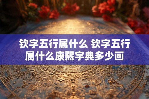 钦字五行属什么 钦字五行属什么康熙字典多少画