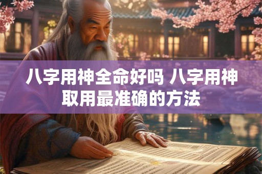 八字用神全命好吗 八字用神取用最准确的方法 八字用神全命好吗 八字用神取用最准确的方法