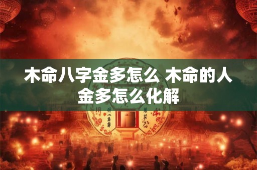 木命八字金多怎么 木命的人金多怎么化解 木命八字金多怎么 木命的人金多怎么化解