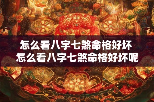 怎么看八字七煞命格好坏 怎么看八字七煞命格好坏呢 怎么看八字七煞命格好坏 怎么看八字七煞命格好坏呢