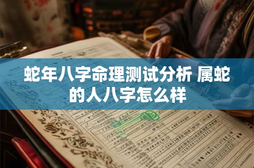 蛇年八字命理测试分析 属蛇的人八字怎么样 蛇年八字命理测试分析 属蛇的人八字怎么样