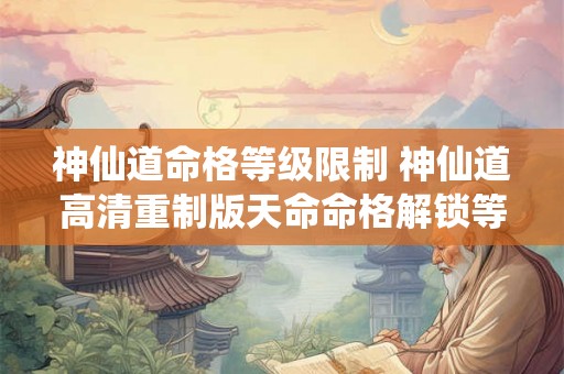 神仙道命格等级限制 神仙道高清重制版天命命格解锁等级 神仙道命格等级限制 神仙道高清重制版天命命格解锁等级