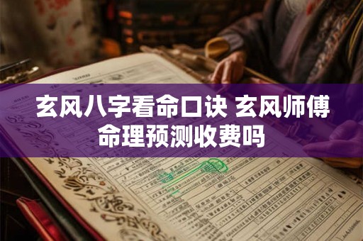 玄风八字看命口诀 玄风师傅命理预测收费吗 玄风八字看命口诀 玄风师傅命理预测收费吗
