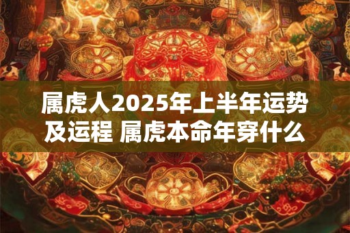 属虎人2025年上半年运势及运程 属虎本命年穿什么颜色 属虎人2025年上半年运势及运程 属虎本命年穿什么颜色