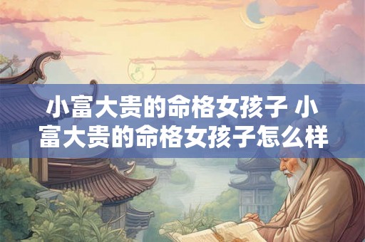 小富大贵的命格女孩子 小富大贵的命格女孩子怎么样 小富大贵的命格女孩子 小富大贵的命格女孩子怎么样