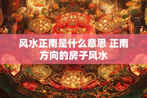 风水正南是什么意思 正南方向的房子风水 风水正南是什么意思 正南方向的房子风水