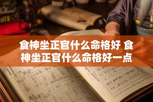 食神坐正官什么命格好 食神坐正官什么命格好一点 食神坐正官什么命格好 食神坐正官什么命格好一点