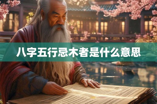 八字五行忌木者是什么意思 八字五行忌木者是什么意思