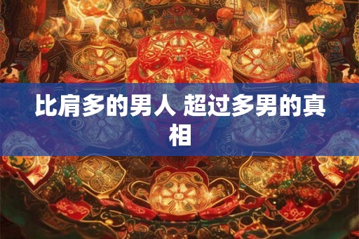 比肩多的男人 超过多男的真相 比肩多的男人 超过多男的真相
