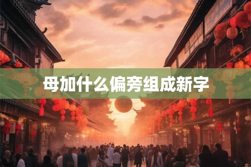 母加什么偏旁组成新字 母加什么偏旁组成新字