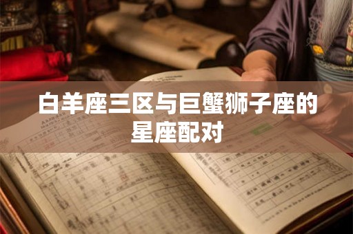 白羊座三区与巨蟹狮子座的星座配对 白羊座三区与巨蟹狮子座的星座配对